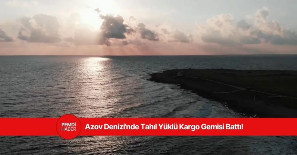 Azov Denizi'nde Tahıl Yüklü Kargo Gemisi Battı: Kayıplar Var